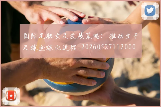 国际足联女足发展策略:推动女子足球全球化进程_20260527112000