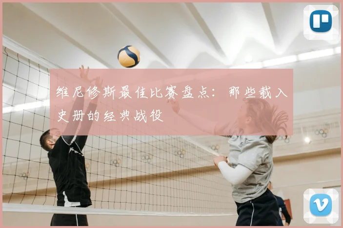 维尼修斯最佳比赛盘点：那些载入史册的经典战役