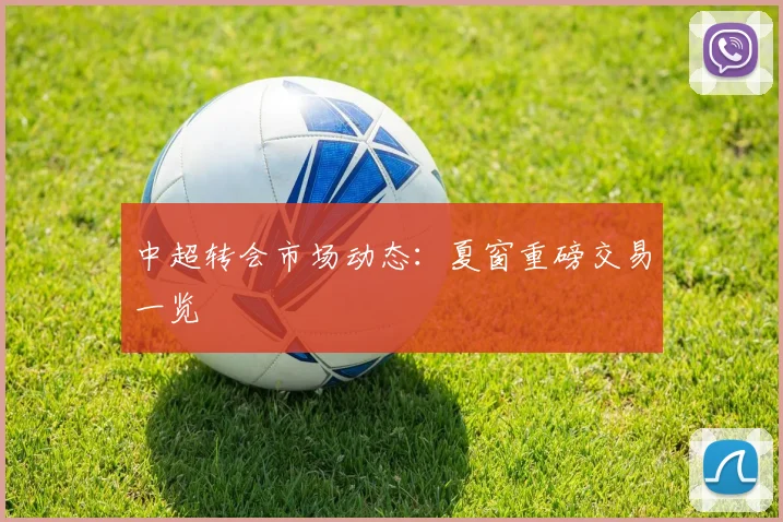 中超转会市场动态：夏窗重磅交易一览