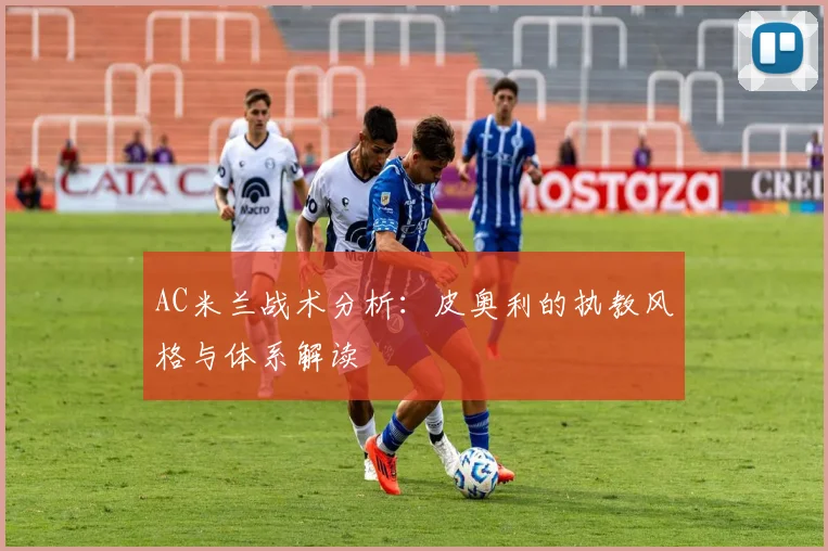AC米兰战术分析:皮奥利的执教风格与体系解读