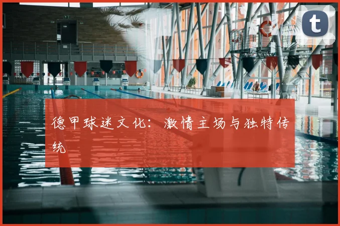 德甲球迷文化：激情主场与独特传统