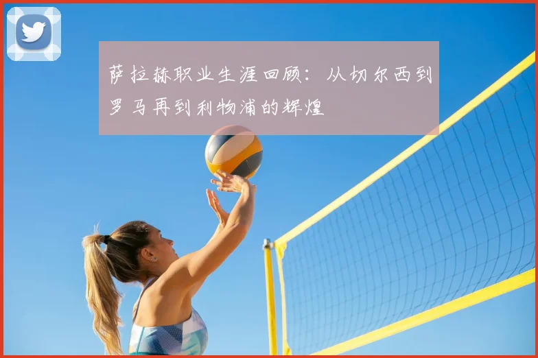 萨拉赫职业生涯回顾：从切尔西到罗马再到利物浦的辉煌