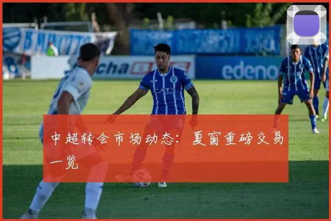 中超转会市场动态：夏窗重磅交易一览