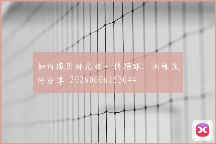 如何像贝林厄姆一样踢球：训练技巧分享_20260606153044