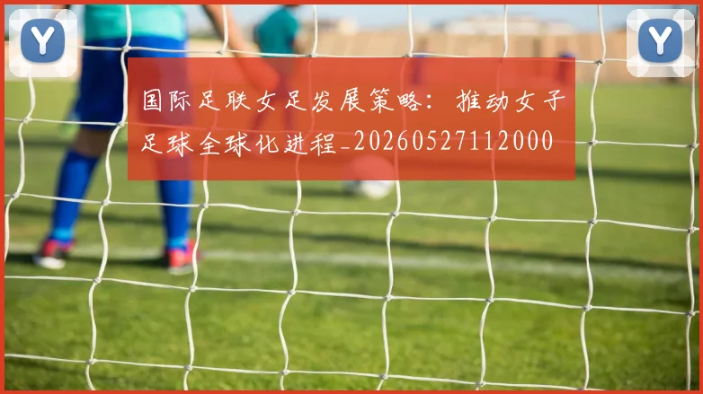 国际足联女足发展策略：推动女子足球全球化进程_20260527112000