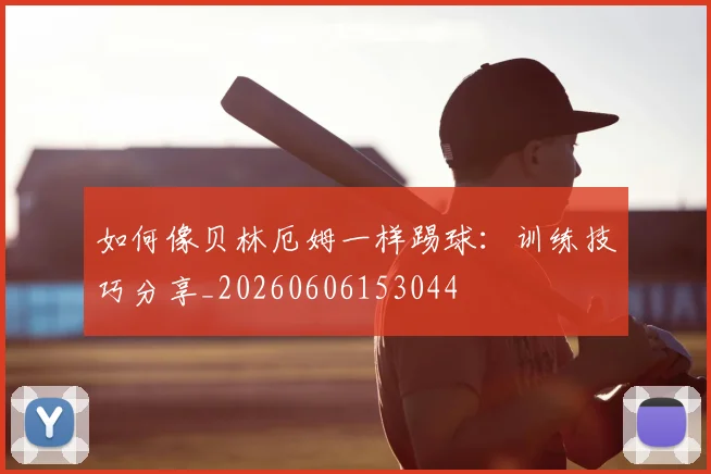 如何像贝林厄姆一样踢球：训练技巧分享_20260606153044